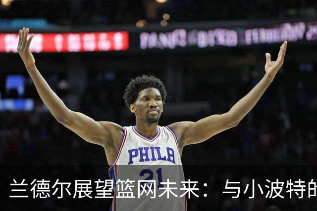 兰德尔展望篮网未来：与小波特的合作会超出预期